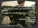 A little footage from the video archives... Someone asked if the Moog guitar could rock. This is some footage of my nephew playing a Moog Guitar prototype through a VERY cheap amp and effects pedal. Still, it rocked! As he shows, the Mute Mode has some great rock and metal applications. Chris Stack Marketing Manager Moog Music